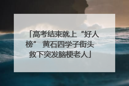 高考结束就上“好人榜” 黄石四学子街头救下突发脑梗老人